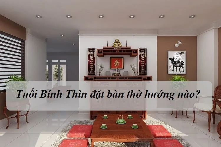 Gia chủ tuổi Bính Thìn đặt bàn thờ hướng nào?