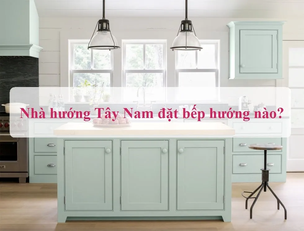 Nhà hướng Tây Nam đặt bếp hướng nào hợp phong thủy?