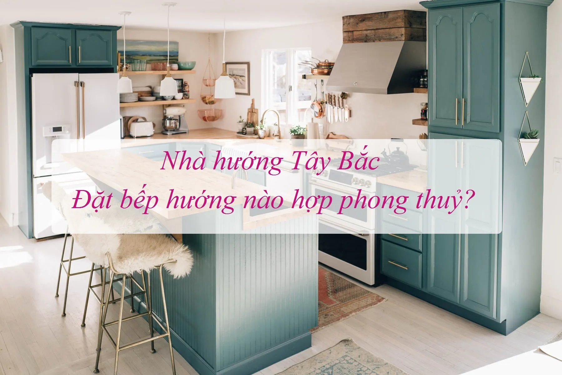 Xây nhà hướng Tây Bắc nên đặt bếp hướng nào?